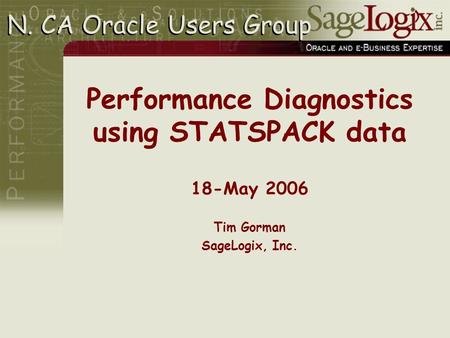 Performance Diagnostics using STATSPACK data 18-May 2006 Tim Gorman SageLogix, Inc. N. CA Oracle Users Group.