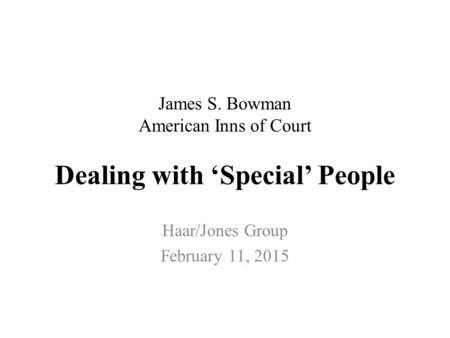 James S. Bowman American Inns of Court Dealing with ‘Special’ People Haar/Jones Group February 11, 2015.