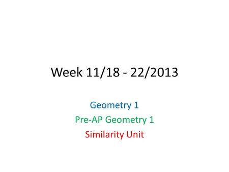 Week 11/18 - 22/2013 Geometry 1 Pre-AP Geometry 1 Similarity Unit.