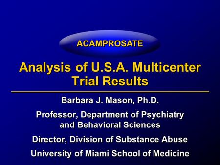 ACAMPROSATE Analysis of U.S.A. Multicenter Trial Results Barbara J. Mason, Ph.D. Professor, Department of Psychiatry and Behavioral Sciences Director,