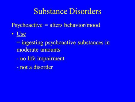 Substance Disorders Psychoactive = alters behavior/mood Use = ingesting psychoactive substances in moderate amounts - no life impairment - not a disorder.