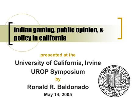 Indian gaming, public opinion, & policy in california presented at the University of California, Irvine UROP Symposium by Ronald R. Baldonado May 14, 2005.