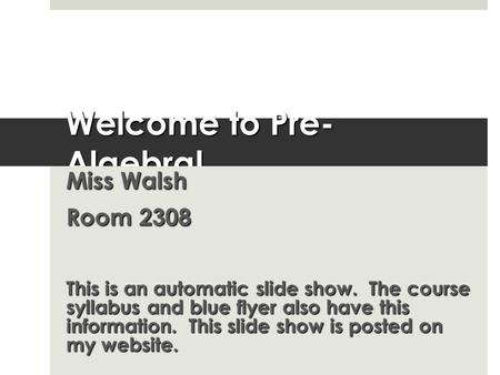 Welcome to Pre- Algebra! Miss Walsh Room 2308 This is an automatic slide show. The course syllabus and blue flyer also have this information. This slide.