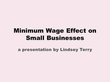 Minimum Wage Effect on Small Businesses a presentation by Lindsey Terry.