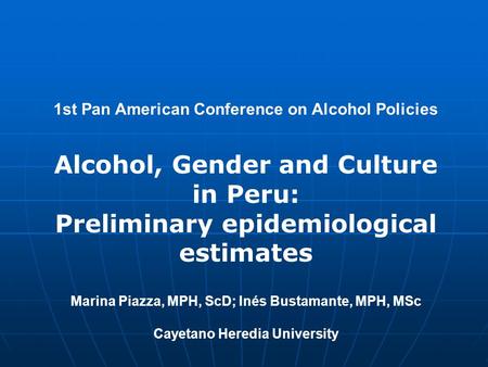 1st Pan American Conference on Alcohol Policies Alcohol, Gender and Culture in Peru: Preliminary epidemiological estimates Marina Piazza, MPH, ScD; Inés.