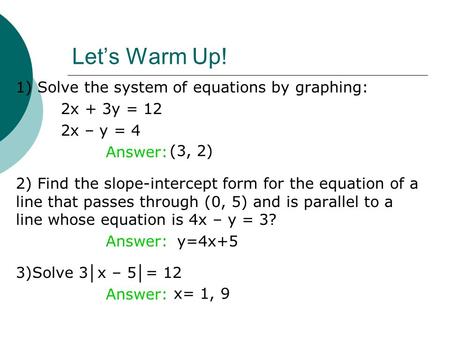 Let’s Warm Up! 1) Solve the system of equations by graphing: 2x + 3y = 12 2x – y = 4 Answer: 2) Find the slope-intercept form for the equation of a line.