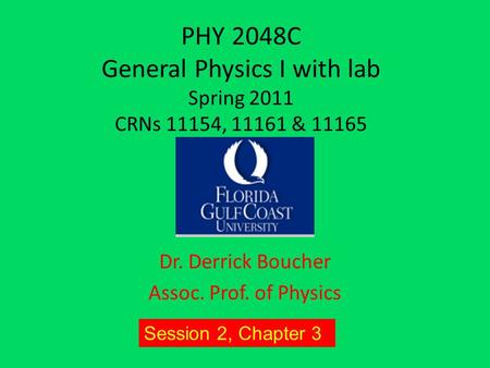 PHY 2048C General Physics I with lab Spring 2011 CRNs 11154, 11161 & 11165 Dr. Derrick Boucher Assoc. Prof. of Physics Session 2, Chapter 3.