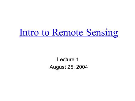 Intro to Remote Sensing Lecture 1 August 25, 2004.