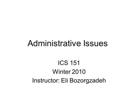 Administrative Issues ICS 151 Winter 2010 Instructor: Eli Bozorgzadeh.