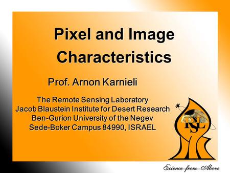 1 Pixel and Image Characteristics Prof. Arnon Karnieli The Remote Sensing Laboratory Jacob Blaustein Institute for Desert Research Ben-Gurion University.