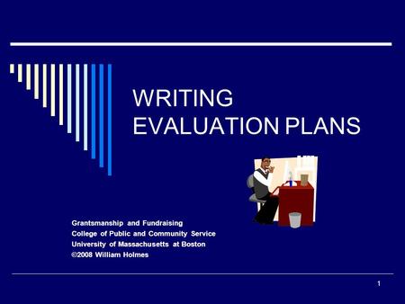 1 WRITING EVALUATION PLANS Grantsmanship and Fundraising College of Public and Community Service University of Massachusetts at Boston ©2008 William Holmes.