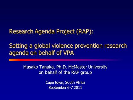 Research Agenda Project (RAP): Setting a global violence prevention research agenda on behalf of VPA Masako Tanaka, Ph.D. McMaster University on behalf.