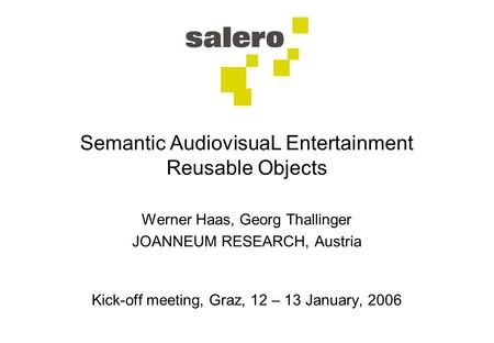 Semantic AudiovisuaL Entertainment Reusable Objects Werner Haas, Georg Thallinger JOANNEUM RESEARCH, Austria Kick-off meeting, Graz, 12 – 13 January, 2006.