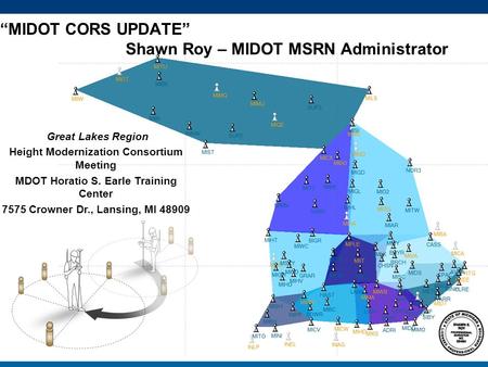 1 “MIDOT CORS UPDATE” Shawn Roy – MIDOT MSRN Administrator Great Lakes Region Height Modernization Consortium Meeting MDOT Horatio S. Earle Training Center.