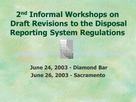 1 2 nd Informal Workshops on Draft Revisions to the Disposal Reporting System Regulations June 24, 2003 - Diamond Bar June 26, 2003 - Sacramento.