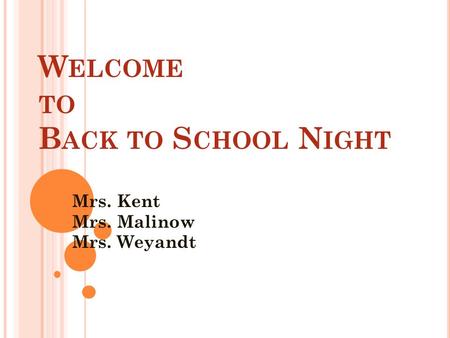 W ELCOME TO B ACK TO S CHOOL N IGHT Mrs. Kent Mrs. Malinow Mrs. Weyandt.