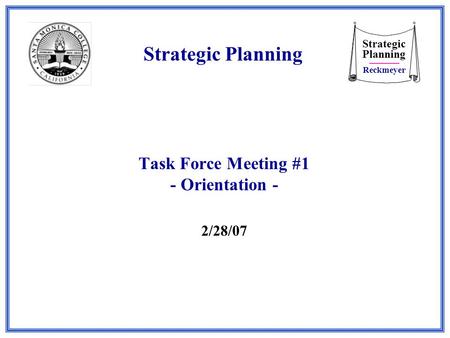 Strategic Planning Reckmeyer Task Force Meeting #1 - Orientation - 2/28/07 Strategic Planning.