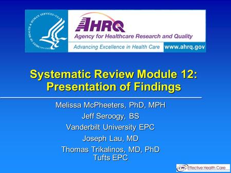 Systematic Review Module 12: Presentation of Findings Melissa McPheeters, PhD, MPH Jeff Seroogy, BS Vanderbilt University EPC Joseph Lau, MD Thomas Trikalinos,