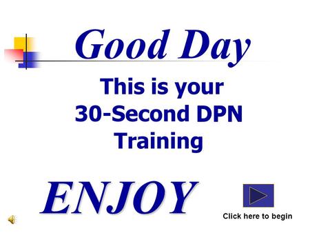 Good Day This is your 30-Second DPN Training ENJOY Click here to begin DPN.