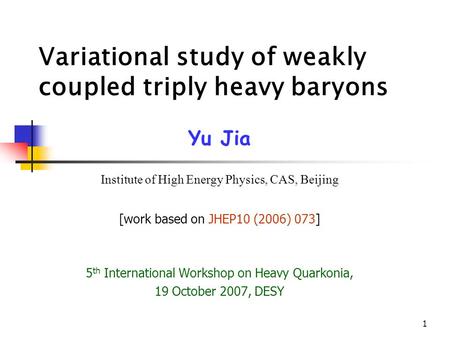 1 Variational study of weakly coupled triply heavy baryons Yu Jia Institute of High Energy Physics, CAS, Beijing [work based on JHEP10 (2006) 073] 5 th.