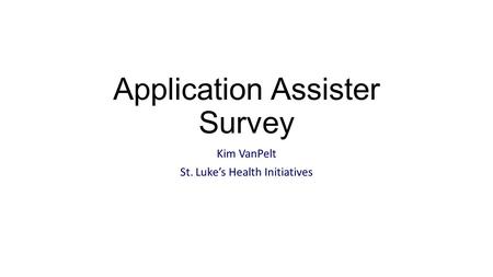 Application Assister Survey Kim VanPelt St. Luke’s Health Initiatives.