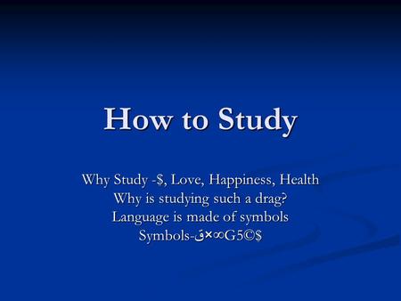 How to Study Why Study -$, Love, Happiness, Health Why is studying such a drag? Language is made of symbols Symbols- ق ×∞G5©$