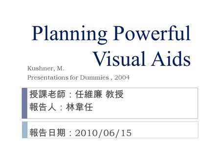 Planning Powerful Visual Aids 授課老師：任維廉 教授 報告人：林韋任 報告日期： 2010/06/15 Kushner, M. Presentations for Dummies, 2004.