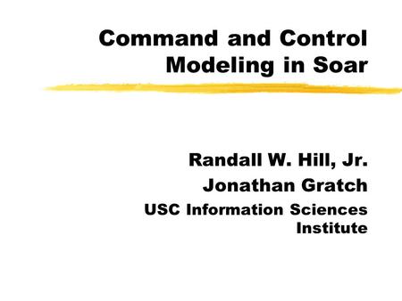 Command and Control Modeling in Soar Randall W. Hill, Jr. Jonathan Gratch USC Information Sciences Institute.