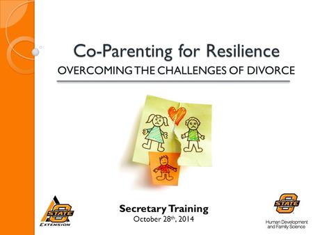 Co-Parenting for Resilience Co-Parenting for Resilience OVERCOMING THE CHALLENGES OF DIVORCE Secretary Training October 28 th, 2014.