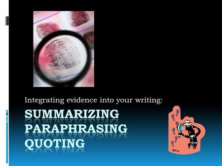 Integrating evidence into your writing:. SUMMARIZE--- To summarize means to take facts, statistics, ideas and condense them. (Summarizing should use your.