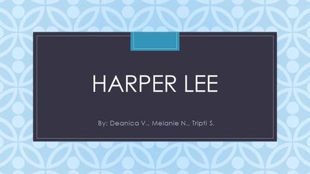 C HARPER LEE By: Deanica V., Melanie N., Tripti S.