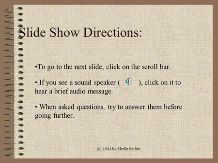 (c) 2004 by Sheila Seifert Slide Show Directions: To go to the next slide, click on the scroll bar. If you see a sound speaker ( ), click on it to hear.