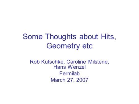 Some Thoughts about Hits, Geometry etc Rob Kutschke, Caroline Milstene, Hans Wenzel Fermilab March 27, 2007.