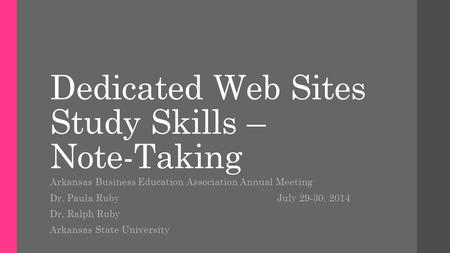 Dedicated Web Sites Study Skills – Note-Taking Arkansas Business Education Association Annual Meeting Dr. Paula Ruby July 29-30, 2014 Dr. Ralph Ruby Arkansas.