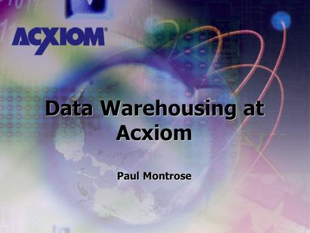 Data Warehousing at Acxiom Paul Montrose Data Warehousing at Acxiom Paul Montrose.