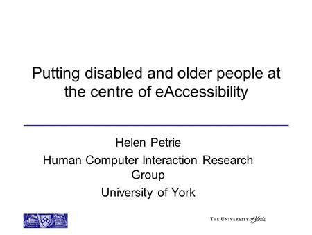 E Putting disabled and older people at the centre of eAccessibility Helen Petrie Human Computer Interaction Research Group University of York.