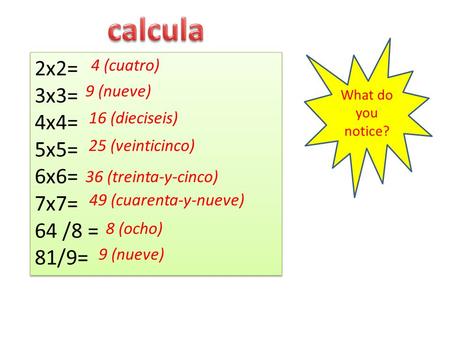 2x2= 3x3= 4x4= 5x5= 6x6= 7x7= 64 /8 = 81/9= 2x2= 3x3= 4x4= 5x5= 6x6= 7x7= 64 /8 = 81/9= What do you notice? 4 (cuatro) 9 (nueve) 16 (dieciseis) 25 (veinticinco)