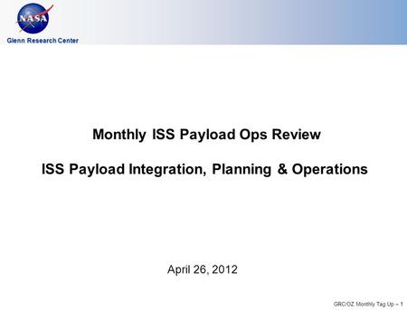 GRC/OZ Monthly Tag Up – 1 Glenn Research Center Monthly ISS Payload Ops Review ISS Payload Integration, Planning & Operations April 26, 2012.