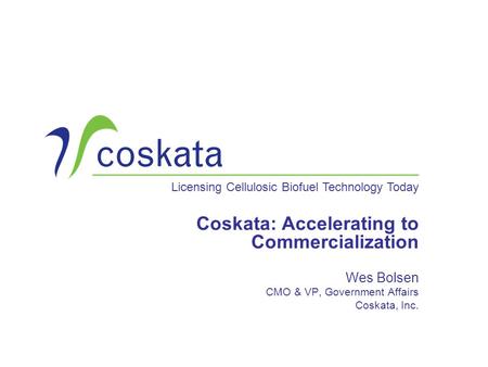 Licensing Cellulosic Biofuel Technology Today Coskata: Accelerating to Commercialization Wes Bolsen CMO & VP, Government Affairs Coskata, Inc.