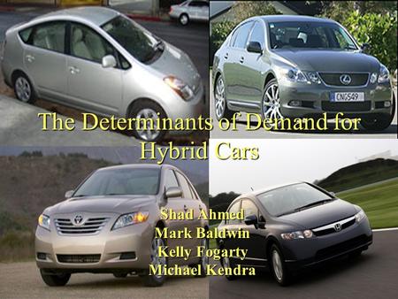 The Determinants of Demand for Hybrid Cars Shad Ahmed Mark Baldwin Kelly Fogarty Michael Kendra.