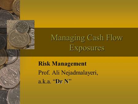 Managing Cash Flow Exposures Risk Management Prof. Ali Nejadmalayeri, Dr N a.k.a. “Dr N”