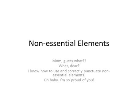 Non-essential Elements Mom, guess what?! What, dear? I know how to use and correctly punctuate non- essential elements! Oh baby, I’m so proud of you!