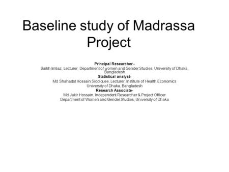 Baseline study of Madrassa Project Principal Researcher - Saikh Imtiaz, Lecturer, Department of women and Gender Studies, University of Dhaka, Bangladesh.