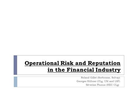 Operational Risk and Reputation in the Financial Industry Roland Gillet (Sorbonne, Solvay) Georges Hübner (ULg, UM and LSF) Séverine Plunus (HEC-ULg)