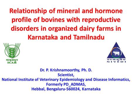 Relationship of mineral and hormone profile of bovines with reproductive disorders in organized dairy farms in Karnataka and Tamilnadu Dr. P. Krishnamoorthy,