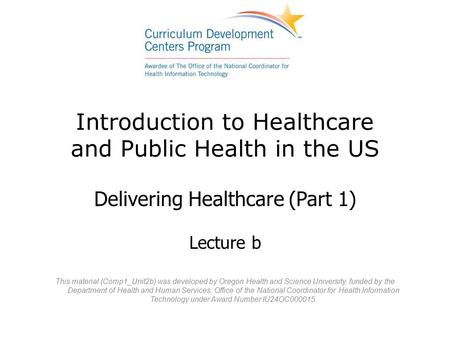 Introduction to Healthcare and Public Health in the US Delivering Healthcare (Part 1) Lecture b This material (Comp1_Unit2b) was developed by Oregon Health.