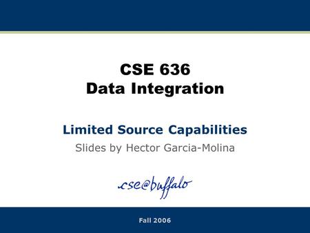 CSE 636 Data Integration Limited Source Capabilities Slides by Hector Garcia-Molina Fall 2006.