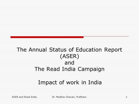 ASER and Read India.Dr. Madhav Chavan, Pratham.1 The Annual Status of Education Report (ASER) and The Read India Campaign Impact of work in India.