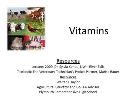 Vitamins Resources Lecture: 2009, Dr. Sylvia Kehoe, UW—River Falls Textbook: The Veterinary Technician’s Pocket Partner, Marisa BauerResources Walter J.