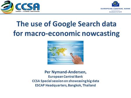 The use of Google Search data for macro-economic nowcasting Per Nymand-Andersen, European Central Bank CCSA Special session on showcasing big data ESCAP.